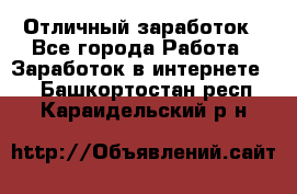 Отличный заработок - Все города Работа » Заработок в интернете   . Башкортостан респ.,Караидельский р-н